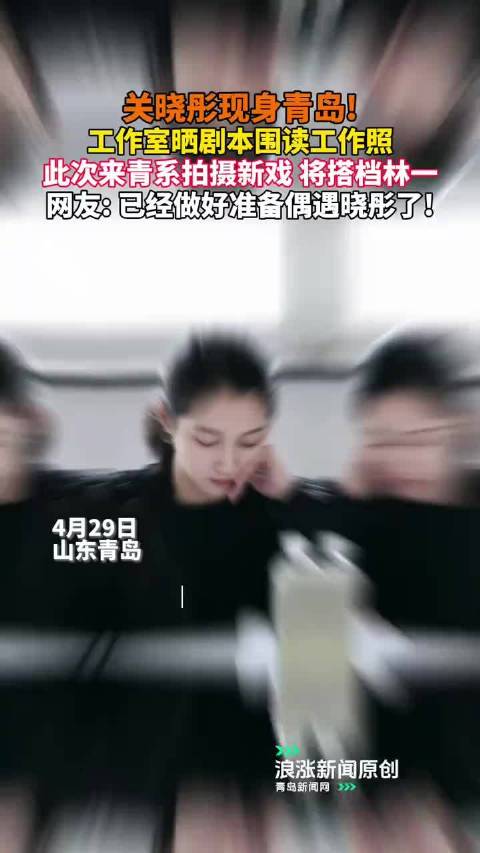 关晓彤赴青岛拍摄新戏，与林一搭档剧本围读