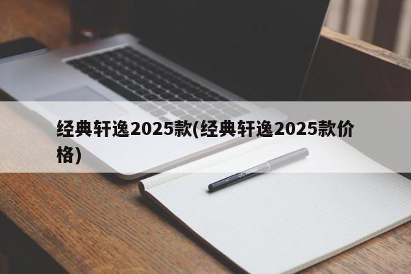 经典轩逸2025款(经典轩逸2025款价格)
