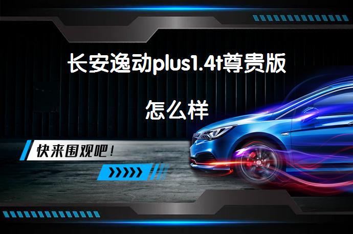 长安逸动plus1.4t尊贵版怎么样_58汽车手机版