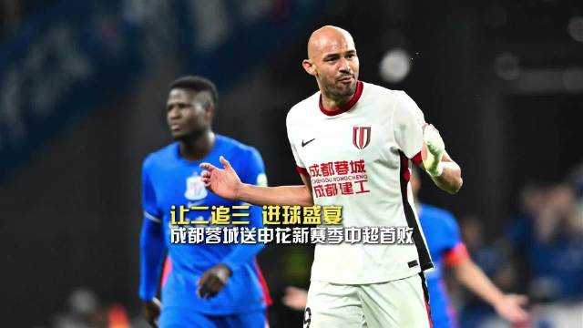 成都蓉城3比2逆转上海申花，送对手中超首败