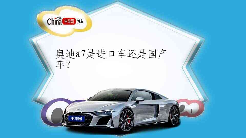 奥迪a7是进口车还是国产车?_中华网汽车