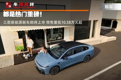 都是热门重磅!三款新能源新车即将上市 预售最低10.58万元起