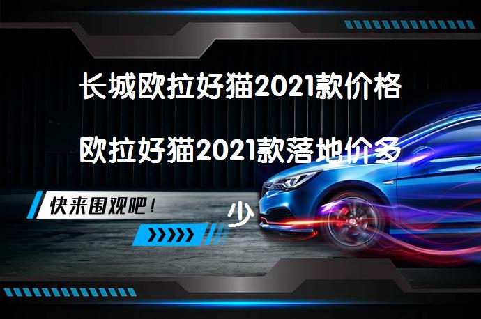 长城欧拉好猫2021款价格欧拉好猫2021款落地价多少?值得买吗?
