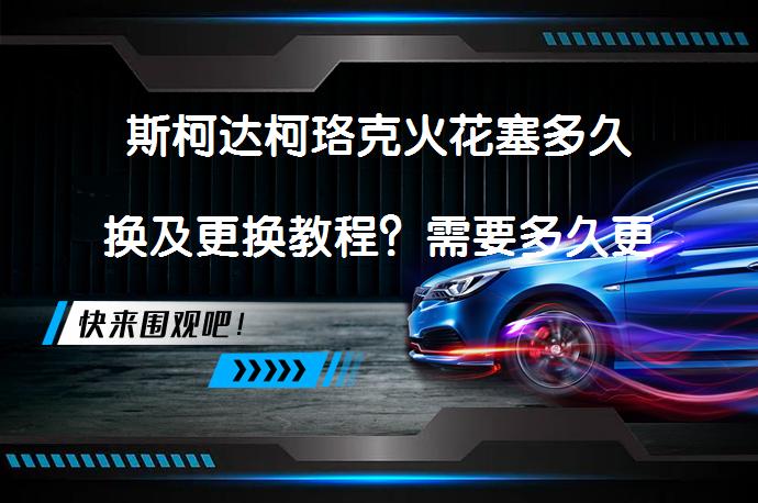 斯柯达柯珞克火花塞多久换及更换教程?需要多久更换一次?