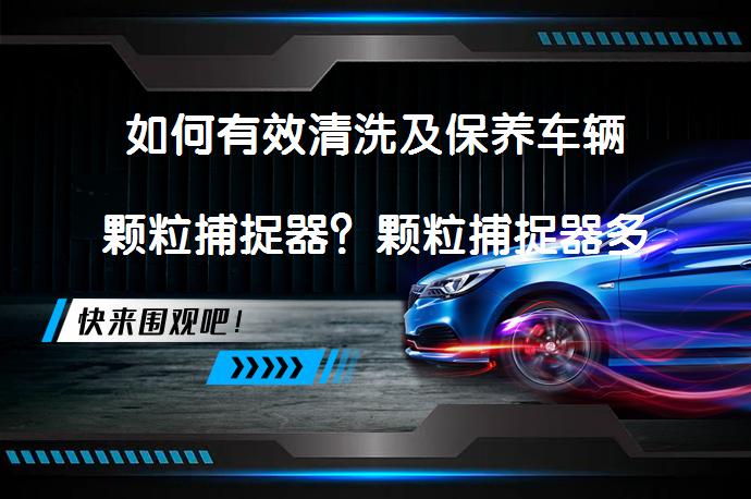 如何有效清洗及保养车辆颗粒捕捉器?颗粒捕捉器多久需要清洗一次?