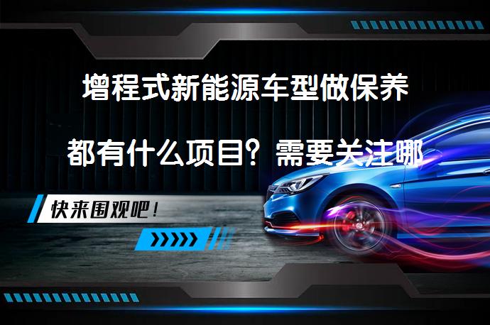 增程式新能源车型做保养都有什么项目?需要关注哪些细节?
