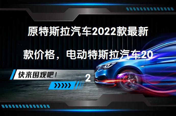 原特斯拉汽车2022款最新款价格,电动特斯拉汽车2022款最新款价格