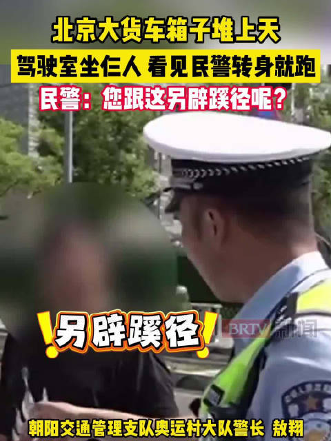 北京大货车箱子堆上天，驾驶室坐仨人，看见民警转身就跑。民警：您跟这另辟蹊径呢？