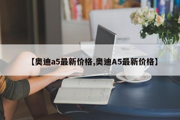 【奥迪a5最新价格,奥迪A5最新价格】