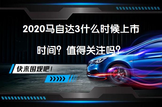 2020马自达3什么时候上市时间?值得关注吗?