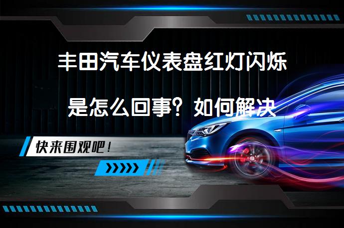 丰田汽车仪表盘红灯闪烁是怎么回事?如何解决-58汽车