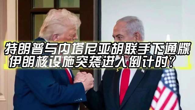 特朗普与内塔尼亚胡联手下通牒，伊朗核设施突袭进入倒计时？