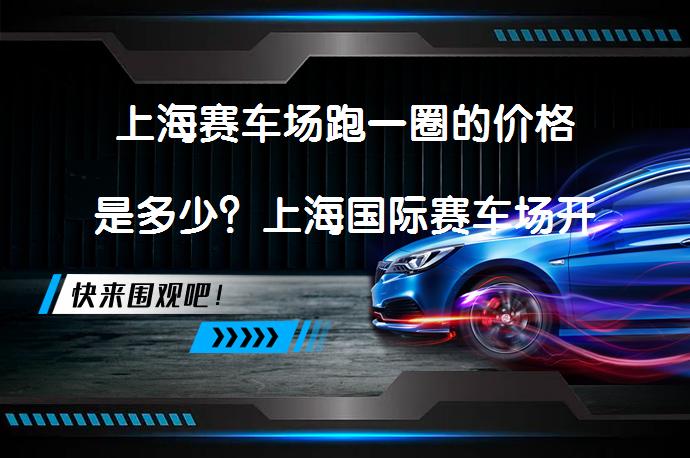 上海赛车场跑一圈的价格是多少?上海国际赛车场开放时间是什么时候?