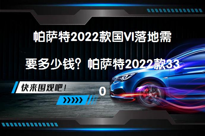 帕萨特2022款国VI落地需要多少钱?帕萨特2022款330TSI星空豪华版落地价解析-58汽车