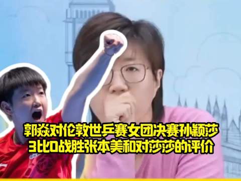 郭焱对伦敦世乒赛女团决赛孙颖莎3比0战胜张本美和对莎莎的评价与夸奖！
