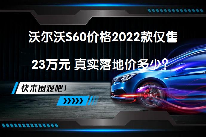 沃尔沃S60价格2022款仅售23万元 真实落地价多少?-58汽车