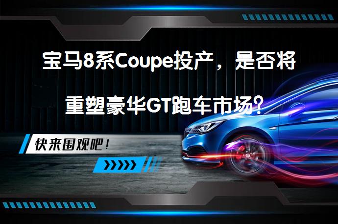 宝马8系Coupe投产,是否将重塑豪华GT跑车市场?