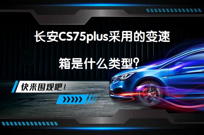 长安CS75plus采用的变速箱是什么类型?-58汽车