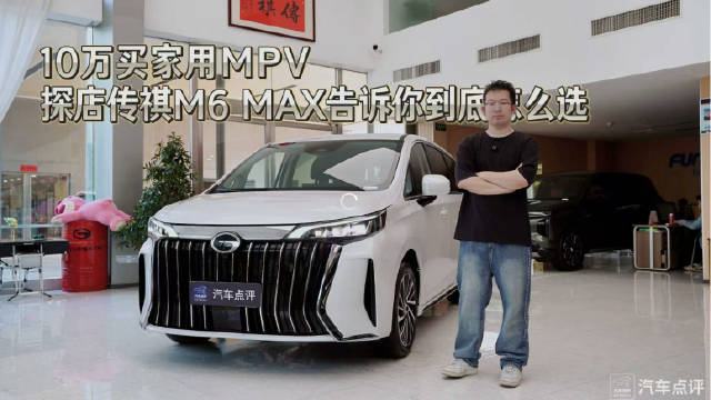 10万买家用MPV 探店传祺M6 MAX，告诉你到底怎么选