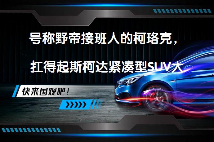 号称野帝接班人的柯珞克,扛得起斯柯达紧凑型SUV大旗吗?