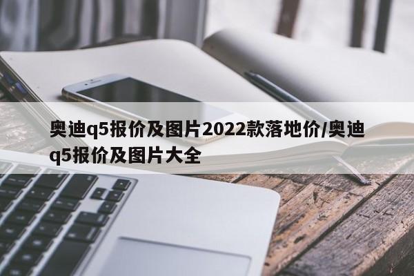 奥迪q5报价及图片2022款落地价/奥迪q5报价及图片大全