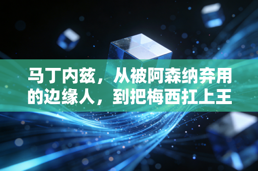 马丁内兹,从被阿森纳弃用的边缘人,到把梅西扛上王座的圣马丁