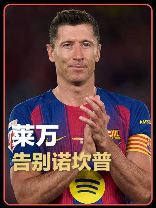 来时英雄去时传奇！莱万主场告别战被换下时潸然泪下，诺坎普全体起立鼓掌致敬