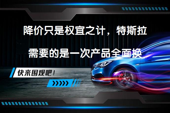 降价只是权宜之计,特斯拉需要的是一次产品全面换代吗?