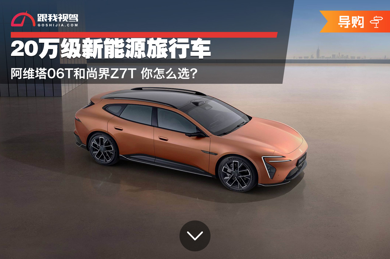 20万级新能源旅行车 阿维塔06T和尚界Z7T 你怎么选?_跟我视驾