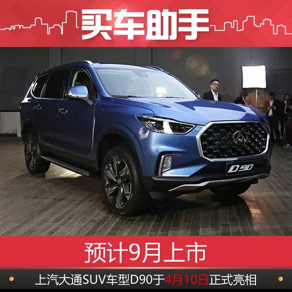 预计9月上市上汽大通SUV车型D90于4月10日正式亮相
