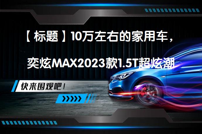 【标题】10万左右的家用车,奕炫MAX2023款1.5T超炫潮爸版,空间大、底盘稳、油耗低