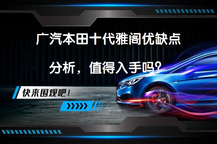 广汽本田十代雅阁优缺点分析,值得入手吗?  58汽车