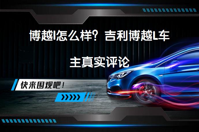 博越l怎么样?吉利博越L车主真实评论-58汽车