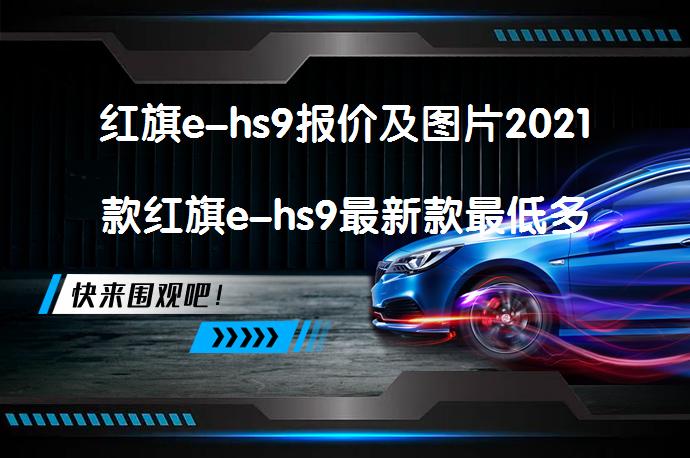 红旗e-hs9报价及图片2021款红旗e-hs9最新款最低多少钱可以落地?高端市场定位的豪华大型SUV  58汽车