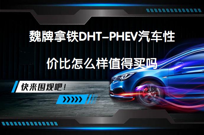 魏牌拿铁DHT-PHEV汽车性价比怎么样值得买吗