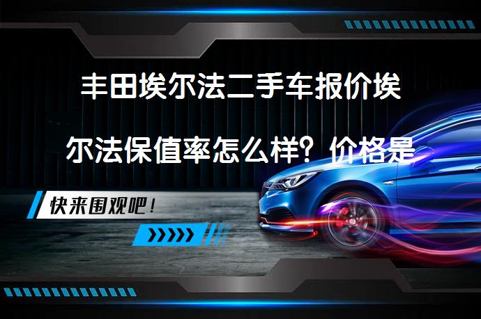 丰田埃尔法二手车报价埃尔法保值率怎么样?价格是否合理?