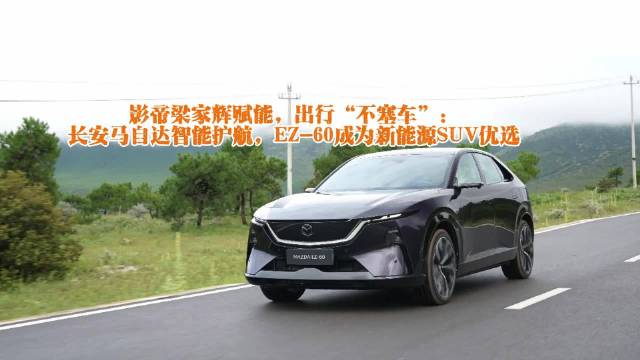 梁家辉代言长安马自达EZ-60，智能护航新能源出行