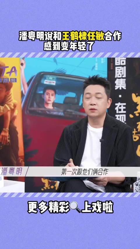 潘粤明称与王鹤棣任敏合作变年轻,新剧将播引关注