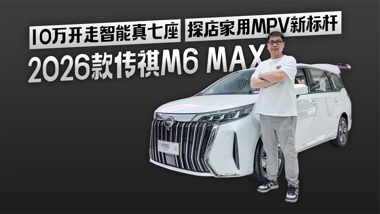 10万开走智能真七座 探店家用MPV新标杆2026款传祺M6 MAX