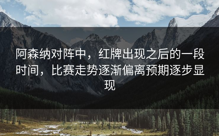 阿森纳对阵中,红牌出现之后的一段时间,比赛走势逐渐偏离预期逐步显现