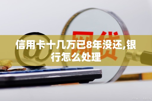 信用卡十几万已8年没还,银行怎么处理-逾期规定