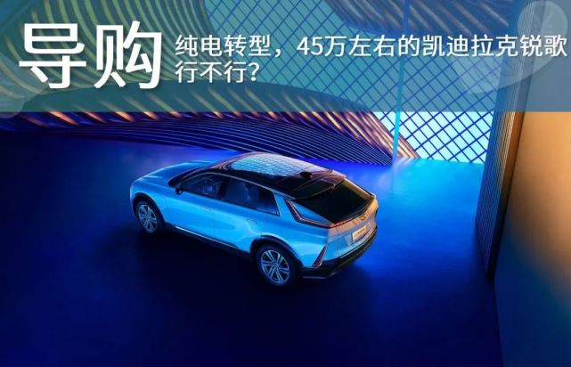 纯电转型,45万左右的凯迪拉克LYRIQ 锐歌,行不行?