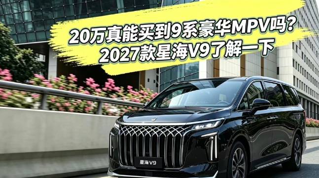 20万真能买到9系豪华MPV吗？2027款星海V9了解一下