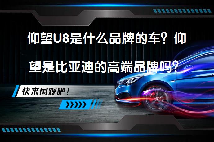 仰望U8是什么品牌的车?仰望是比亚迪的高端品牌吗?-58汽车