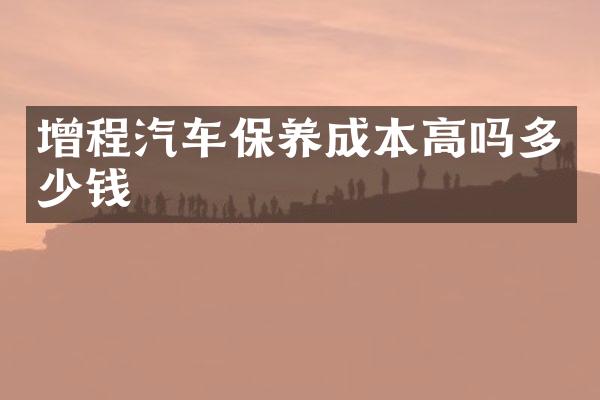 增程汽车保养成本高吗多少钱_保养-用车养车-车知识
