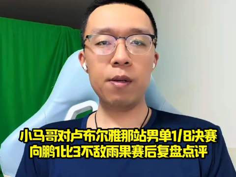 小马哥对卢布尔雅那站男单1/8决赛向鹏1比3不敌雨果赛后复盘点评！
