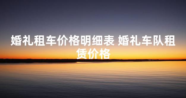 婚礼租车价格明细表 婚礼车队租赁价格_锁心网
