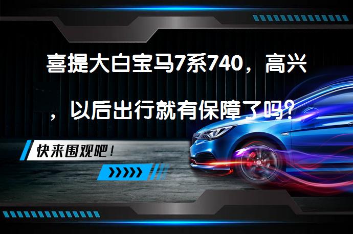 喜提大白宝马7系740，高兴，以后出行就有保障了吗？