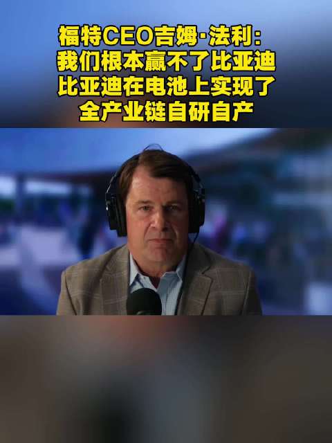 福特CEO称比亚迪电池全产业链优势难以超越