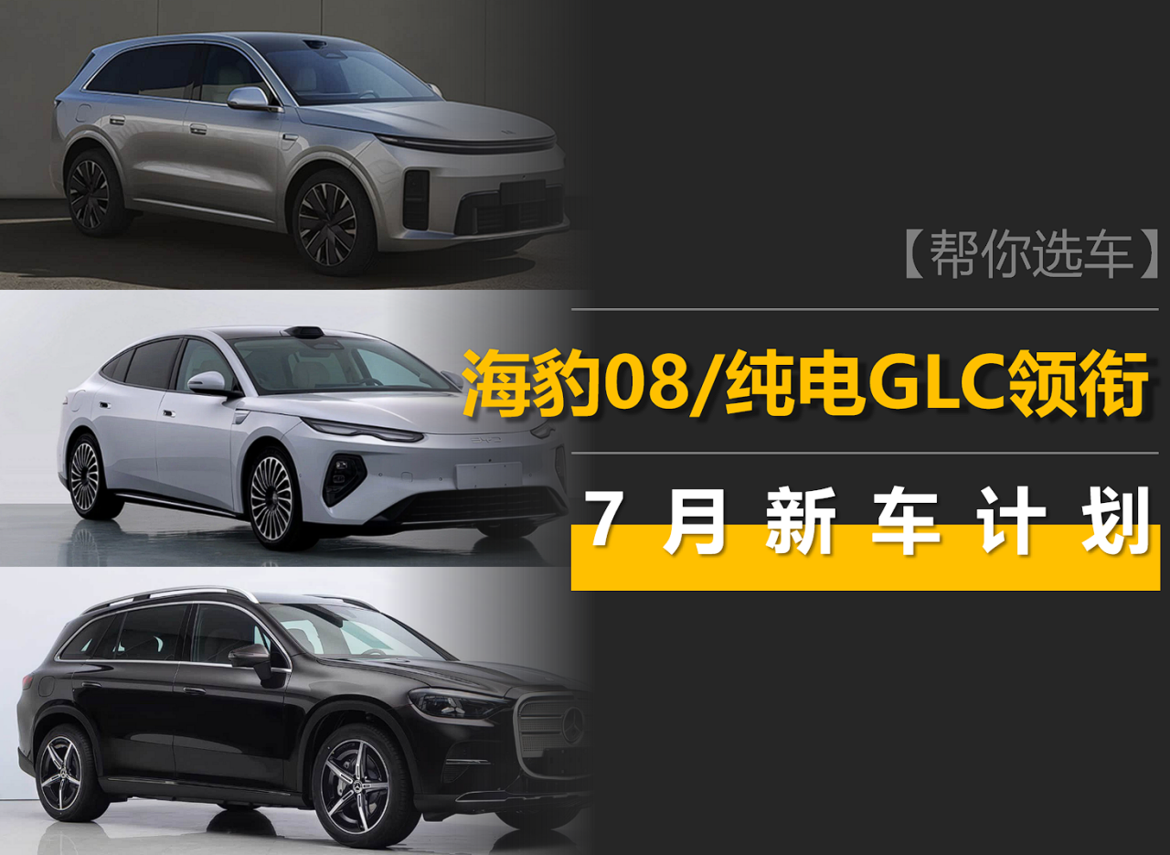 7月新车计划:理想L6、比亚迪海豹08、奔驰纯电GLC、格瑞维亚等
